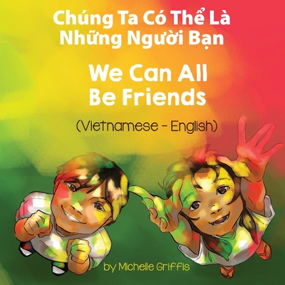 We Can All Be Friends (Vietnamese-English): Chng Ta C? Th  L? Nh ng Ng  i B n - Griffis, Michelle, and Hu?ng, B?i (Translated by)