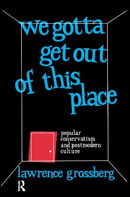 We Gotta Get Out of This Place: Popular Conservatism and Postmodern Culture - Grossberg, Lawrence, Dr.