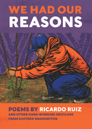 We Had Our Reasons: Poems by Ricardo Ruiz and Other Hardworking Mexicans from Eastern Washington