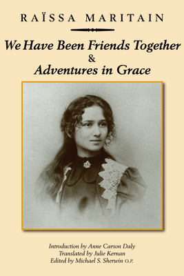 We Have Been Friends Together & Adventures in Grace: Memoirs - Maritain, Raissa, and Kernan, Julie (Translated by), and Sherwin, Michael O P (Editor)
