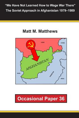 "We Have Not Learned How to Wage War There" The Soviet Approach in Afghanistan 1979-1989: Occasional Paper 36 - Matthews, Matt M