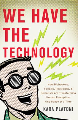 We Have the Technology: How Biohackers, Foodies, Physicians, and Scientists Are Transforming Human Perception, One Sense at a Time - Platoni, Kara