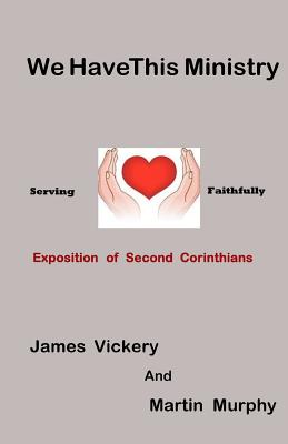 We Have This Ministry: Exposition of Second Corinthians - Murphy, Martin, and Vickery, James