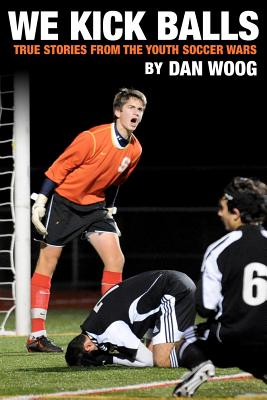 We Kick Balls: True Stories From The Youth Soccer Wars - Woog, Dan