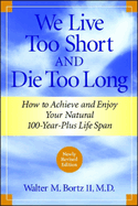 We Live Too Short and Die Too Long: How to Achieve and Enjoy Your Natural 100-Year-Plus Life Span