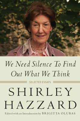 We Need Silence to Find Out What We Think: Selected Essays - Hazzard, Shirley, and Olubas, Brigitta (Editor)