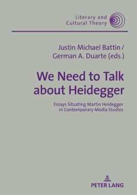 We Need to Talk About Heidegger: Essays Situating Martin Heidegger in Contemporary Media Studies - Battin, Justin Michael (Editor), and Duarte, German A. (Editor)