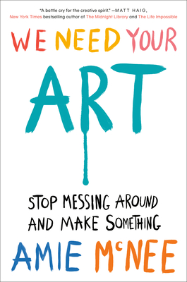 We Need Your Art: Stop Messing Around and Make Something - McNee, Amie