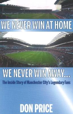 We Never Win At Home We Never Win Away...: The Inside Story of Manchester Citys Legendary Fans - Price, Don