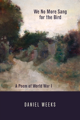 We No More Sang for the Bird: A Poem of World War I - Weeks, Daniel J