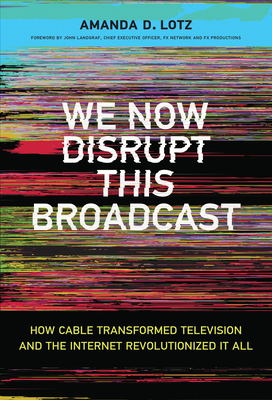 We Now Disrupt This Broadcast: How Cable Transformed Television and the Internet Revolutionized It All - Lotz, Amanda D., and Landgraf, John (Foreword by)