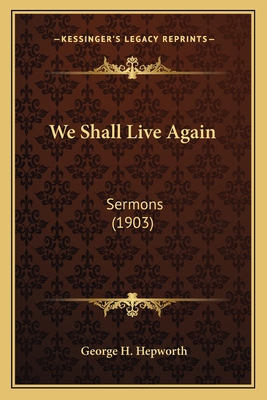 We Shall Live Again: Sermons (1903) - Hepworth, George H