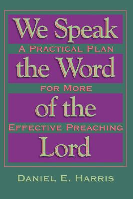 We Speak the Word of the Lord: A Practical Plan for More Effective Preaching - Harris, Daniel E