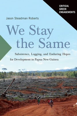 We Stay the Same: Subsistence, Logging, and Enduring Hopes for Development in Papua New Guinea - Roberts, Jason