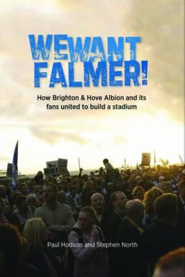 We Want Falmer: How Brighton & Hove Albion Football Club, and Its Fans, United to Build a Stadium - North, Steve, and Hodson, Paul