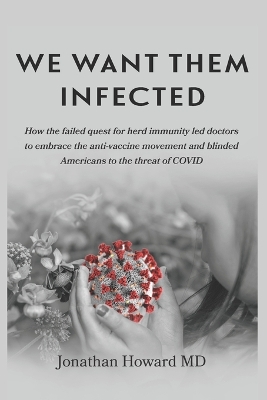 We Want Them Infected: How the Failed Quest for Herd Immunity Led Doctors to Embrace the Anti-Vaccine Movement and Blinded Americans to the Threat of Covid - Howard, Jonathan