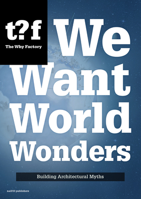 We Want World Wonders - Building Architectural Myths. The Why Factory 7 - Maas, Winy (Editor)
