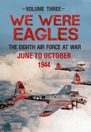 We Were Eagles Volume Three: The Eighth Air Force at War June to October 1944
