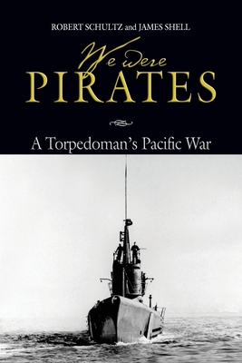 We Were Pirates: A Torpedoman's Pacific War - Schultz, Robert D, and Shell, Estate Of James