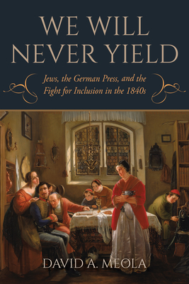 We Will Never Yield: Jews, the German Press, and the Fight for Inclusion in the 1840s - Meola, David A