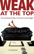 Weak at the Top: The Uncensored Diary of The Last Cavemanager - Browning, Guy