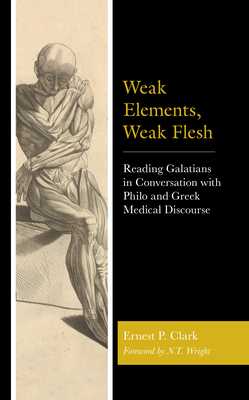 Weak Elements, Weak Flesh: Reading Galatians in Conversation with Philo and Greek Medical Discourse - Clark, Ernest P., and Wright, N.T. (Foreword by)