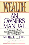 Wealth: An Owner's Manual; A Sensible, Steady, Sure Course to Becoming and Staying Rich: A Sensible, Steady, Sure Course to Becoming and Staying Rich
