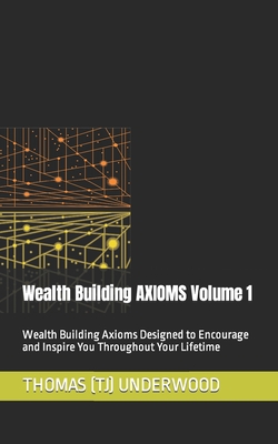 Wealth Building AXIOMS Volume 1: Wealth Building Axioms Designed to Encourage and Inspire You Throughout Your Lifetime - Underwood, Thomas (Tj)