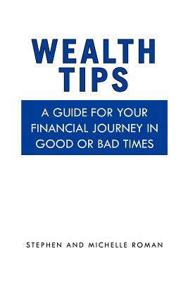 Wealth Tips: A guide for your financial journey in good or bad times - Stephen, and Michelle Roman