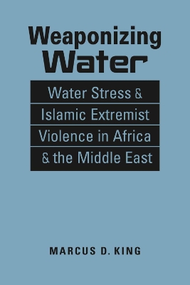 Weaponizing Water: Water Stress & Islamic Extremist Violence in Africa & the Middle East - King, Marcus D.