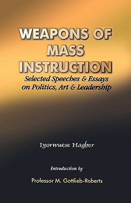 Weapons of Mass Instruction. Selected Speeches & Essays on Politics, Art & Leadership - Hagher, Iyorwuese