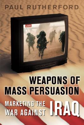 Weapons of Mass Persuasion: Marketing the War Against Iraq - Rutherford, Paul