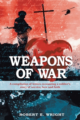 Weapons of War: A compilation of letters recounting a soldier's story of service, love, and faith - Wright, Robert E