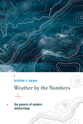 Weather by the Numbers: The Genesis of Modern Meteorology - Harper, Kristine C