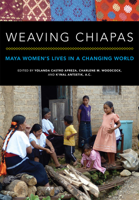 Weaving Chiapas: Maya Women's Lives in a Changing World - Castro Apreza, Yolanda (Editor), and Woodcock, Charlene (Translated by), and K'Inal Antsetik a C (Editor)