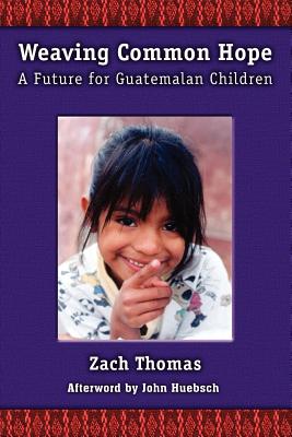 Weaving Common Hope: A Future for Guatemalan Children - Thomas, Zach