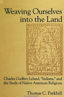 Weaving Ourselves Into the Land: Charles Godfrey Leland, 'Indians, ' and the Study of Native American Religions - Parkhill, Thomas C