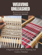 Weaving Unleashed: A Beginners Guide Book to Unlocking Your Creative Potential