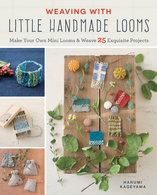 Weaving with Little Handmade Looms: Make Your Own Mini Looms and Weave 25 Exquisite Projects - Kageyama, Harumi