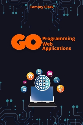Web Applications with Go: Unlock the Power of Go for Real-World Web Server Development - Clark, Tommy