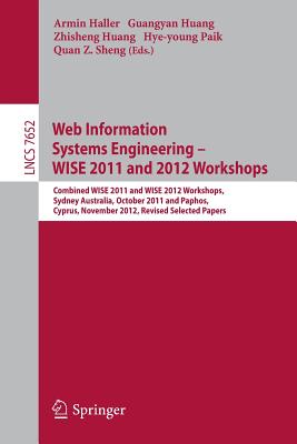 Web Information Systems Engineering: Combined Wise 2011 and 2012 Workshops, Sydney, Australia, October 13-14, 2011 and Paphos, Cyprus, November 28-30, 2012. Revised Selected Papers - Haller, Armin (Editor), and Huang, Guangyan (Editor), and Huang, Zhisheng (Editor)
