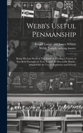 Webb's Useful Penmanship: Being His Last Work of This Kind: Exhibiting a Variety of Excellent Examples in Text, Round, & Mercantile Hands: Adapted for the Use of Academies and Schools