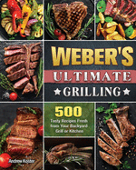 Weber's Ultimate Grilling: 500 Tasty Recipes Fresh from Your Backyard Grill or Kitchen