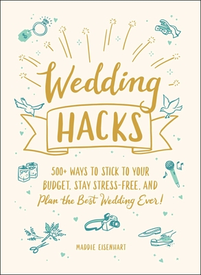 Wedding Hacks: 500+ Ways to Stick to Your Budget, Stay Stress-Free, and Plan the Best Wedding Ever! - Eisenhart, Maddie