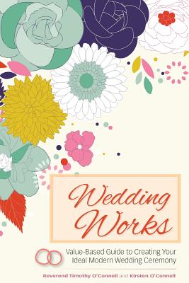 Wedding Works: A Value-Based Guide to Creating Your Ideal Modern Wedding Ceremony - O'Connell, Reverend Timothy, and O'Connell, Kirsten