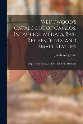 Wedgwood's Catalogue of Cameos, Intaglios, Medals, Bas-Reliefs, Busts, and Small Statues: Repr. From the Ed. of 1787. Ed. by E. Meteyard - Wedgwood, Josiah