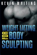 Weight Lifting for Body Sculpting: Build Your Dream Body Thru Weight Lifting