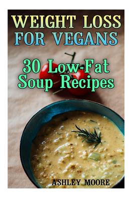 Weight Loss for Vegans: 30 Low-Fat Soup Recipes: (Vegan Weight Loss, Vegan Diet) - Moore, Ashley
