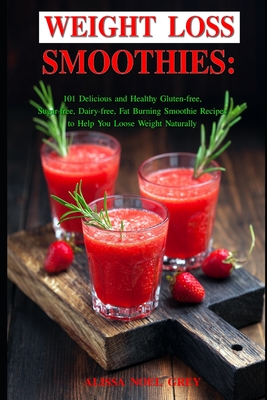 Weight Loss Smoothies: 101 Delicious and Healthy Gluten-free, Sugar-free, Dairy-free, Fat Burning Smoothie Recipes to Help You Loose Weight Naturally - Grey, Alissa Noel