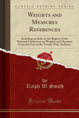 Weights and Measures References: Including an Index to the Reports of the National Conference on Weights and Measures from the First to the Twenty-First, Inclusive (Classic Reprint) - Smith, Ralph W